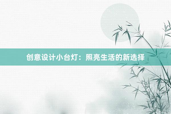 创意设计小台灯：照亮生活的新选择