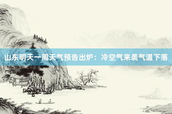 山东明天一周天气预告出炉：冷空气来袭气温下落