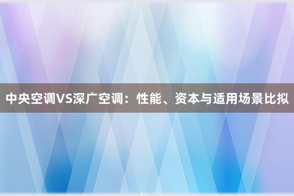 中央空调VS深广空调：性能、资本与适用场景比拟