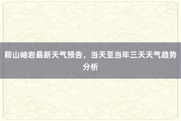 鞍山岫岩最新天气预告，当天至当年三天天气趋势分析